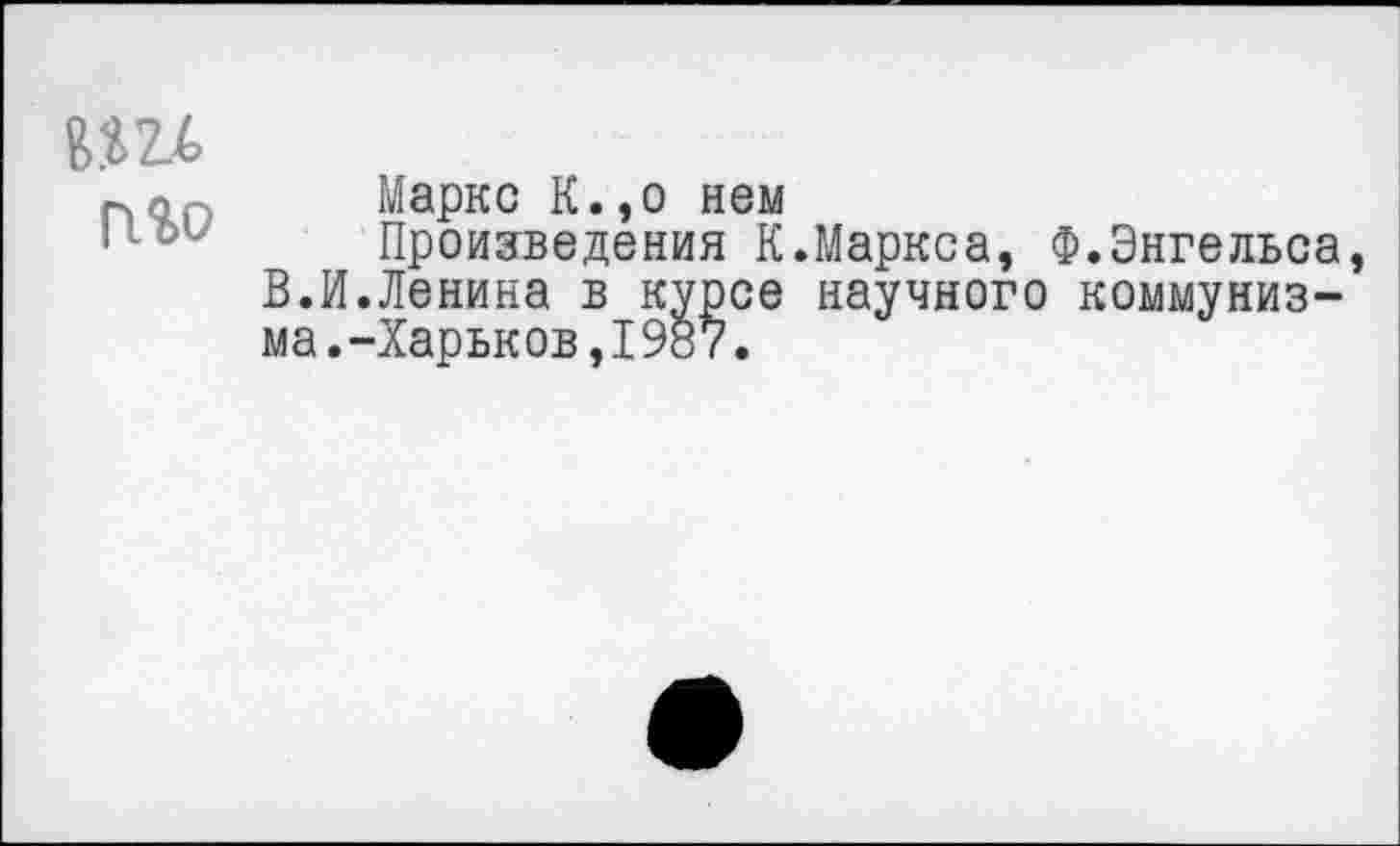 ﻿П%0
Маркс К.,о нем
Произведения К.Маркса, Ф.Энгельса, В.И.Ленина в курсе научного коммунизма. -Харьков,1987.